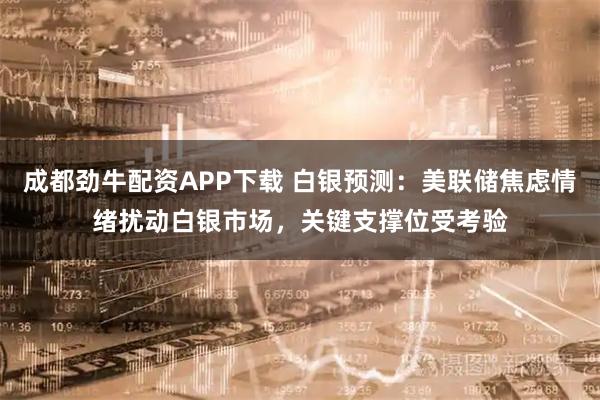 成都劲牛配资APP下载 白银预测：美联储焦虑情绪扰动白银市场，关键支撑位受考验