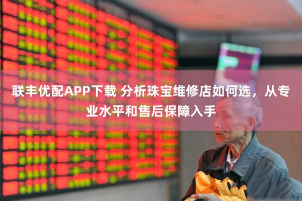 联丰优配APP下载 分析珠宝维修店如何选，从专业水平和售后保障入手