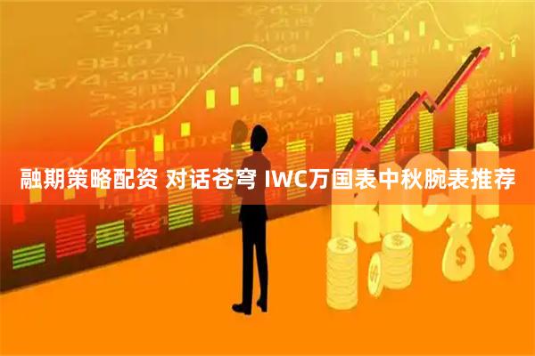 融期策略配资 对话苍穹 IWC万国表中秋腕表推荐