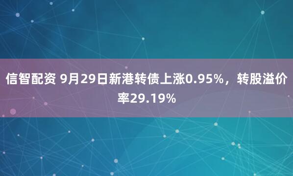 信智配资 9月29日新港转债上涨0.95%，转股溢价率29.19%