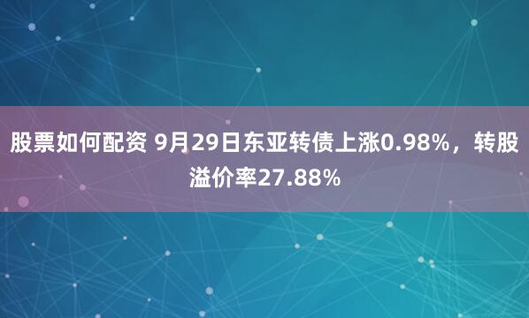 股票如何配资 9月29日东亚转债上涨0.98%，转股溢价率27.88%