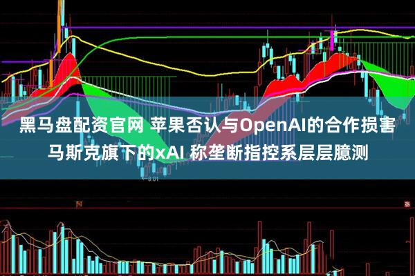 黑马盘配资官网 苹果否认与OpenAI的合作损害马斯克旗下的xAI 称垄断指控系层层臆测