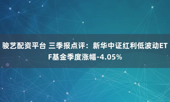 骏艺配资平台 三季报点评：新华中证红利低波动ETF基金季度涨幅-4.05%