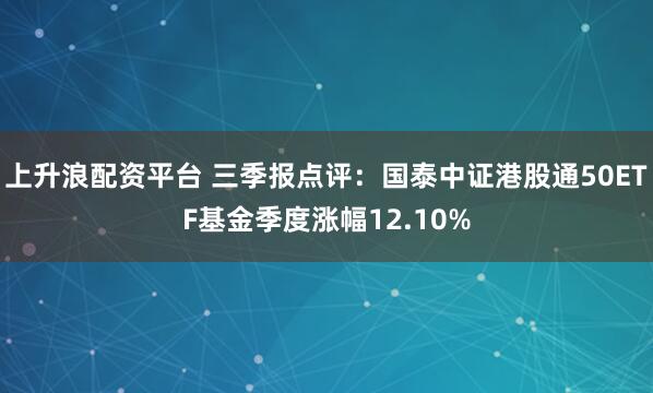 上升浪配资平台 三季报点评：国泰中证港股通50ETF基金季度涨幅12.10%