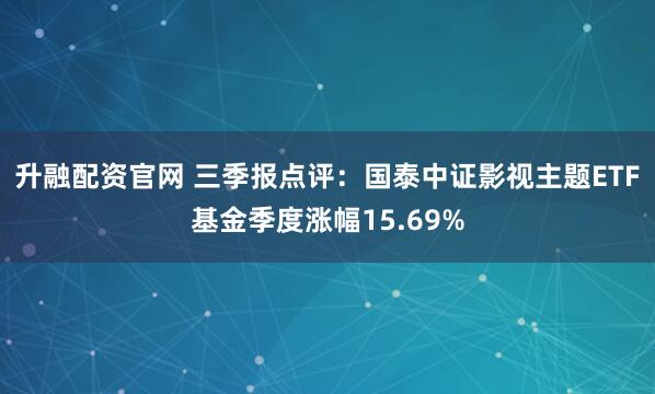 升融配资官网 三季报点评：国泰中证影视主题ETF基金季度涨幅15.69%