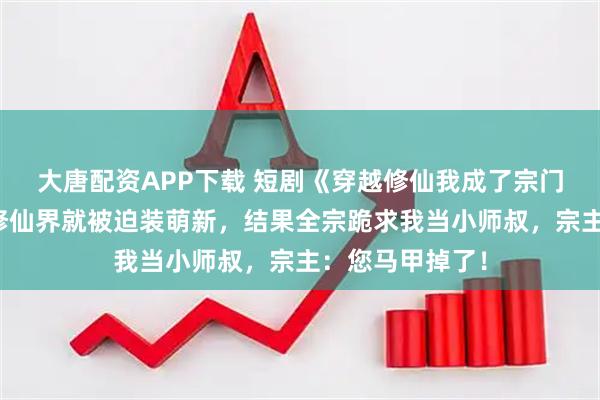 大唐配资APP下载 短剧《穿越修仙我成了宗门小师叔》刚穿修仙界就被迫装萌新，结果全宗跪求我当小师叔，宗主：您马甲掉了！