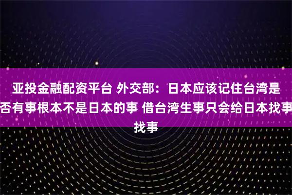 亚投金融配资平台 外交部：日本应该记住台湾是否有事根本不是日本的事 借台湾生事只会给日本找事
