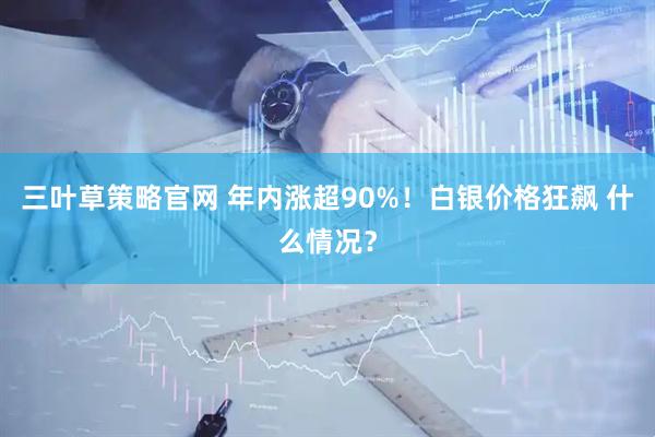 三叶草策略官网 年内涨超90%！白银价格狂飙 什么情况？