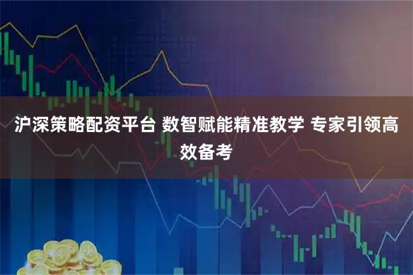 沪深策略配资平台 数智赋能精准教学 专家引领高效备考